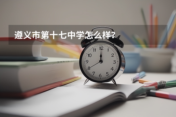 遵义市第十七中学怎么样？
