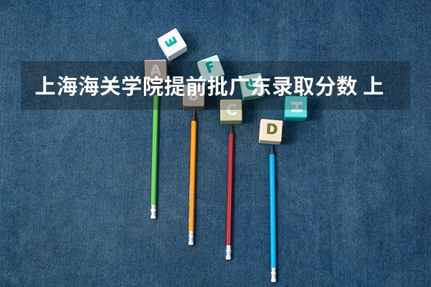 上海海关学院提前批广东录取分数 上海海关学院录取分数线