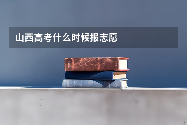 山西高考什么时候报志愿