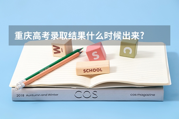 重庆高考录取结果什么时候出来?