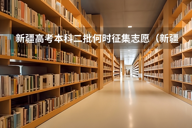 新疆高考本科二批何时征集志愿(新疆高考志愿填报)