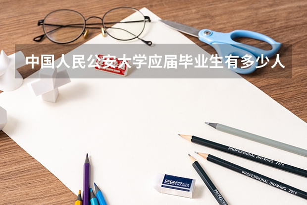 中国人民公安大学应届毕业生有多少人?