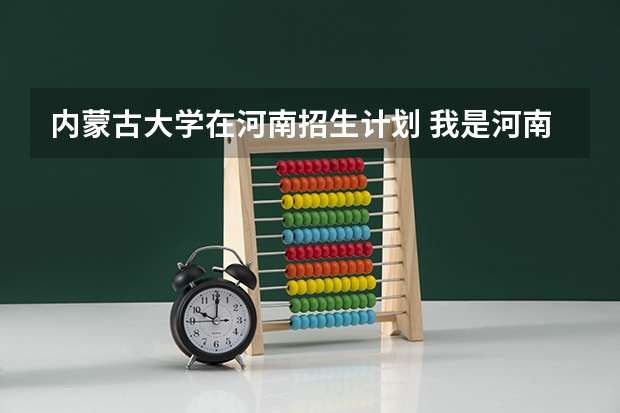 内蒙古大学在河南招生计划 我是河南理科考生，估分580，谁能向我推荐一个好学校