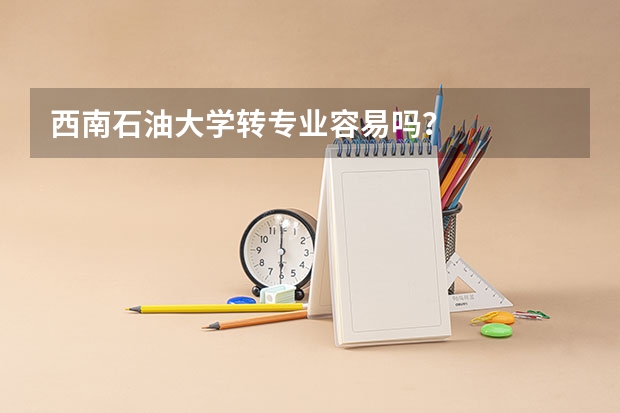 西南石油大学转专业容易吗？