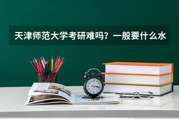 天津师范大学考研难吗?一般要什么水平才可以进入?