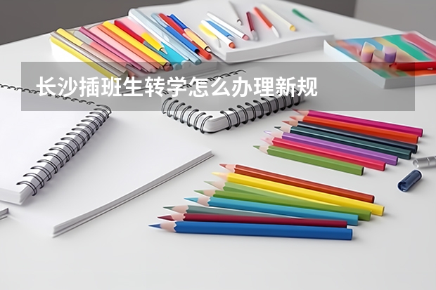 长沙插班生转学怎么办理新规