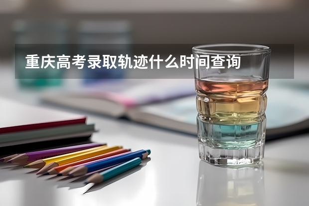 重庆高考录取轨迹什么时间查询