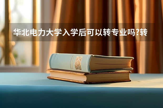 华北电力大学入学后可以转专业吗?转专业机会大吗?都什么专业可以转电气工程及热能专业?