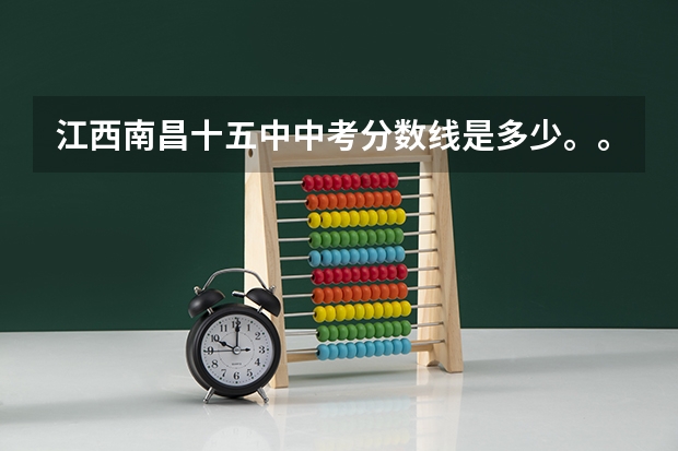 江西南昌十五中中考分数线是多少。。