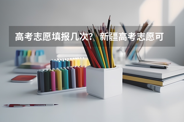 高考志愿填报几次? 新疆高考志愿可以修改几次