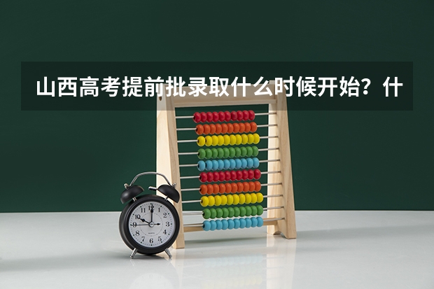山西高考提前批录取什么时候开始？什么时候结束