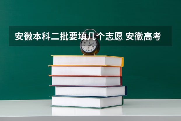 安徽本科二批要填几个志愿 安徽高考志愿能填几个,最多可以填报几个大学和专业