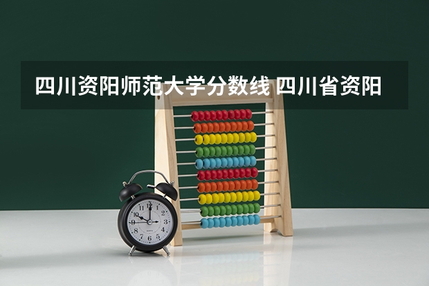 四川资阳师范大学分数线 四川省资阳市雁江区职业技术学校招生录取分数线