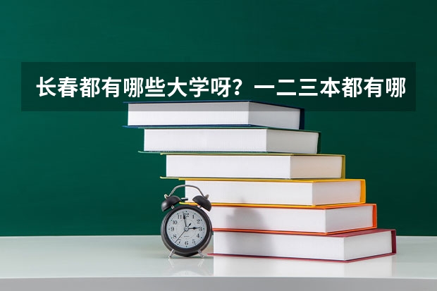 长春都有哪些大学呀?一二三本都有哪些呀?录取分数线都是多少呀?谢谢了