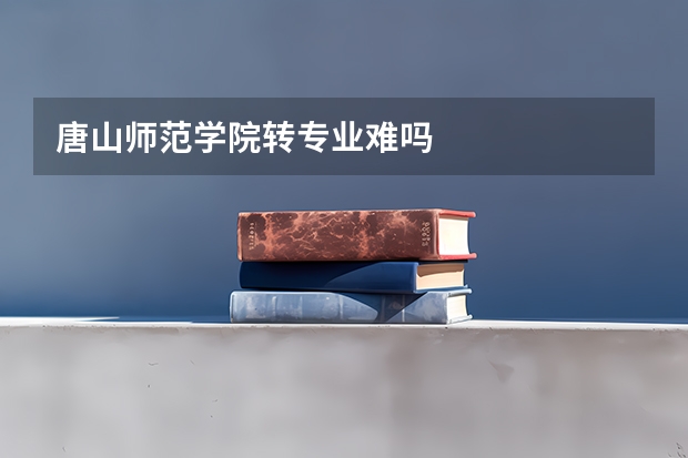 唐山师范学院转专业难吗