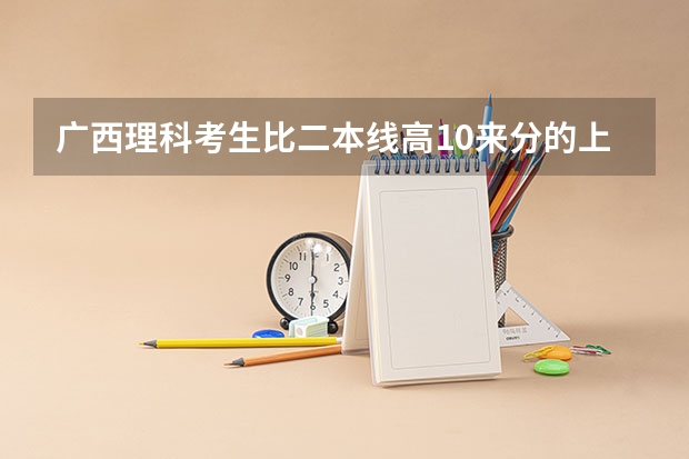 广西理科考生比二本线高10来分的上什么大学好？