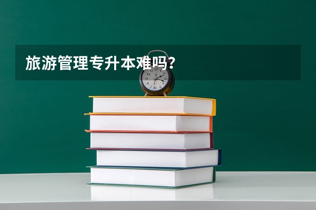 旅游管理专升本难吗？