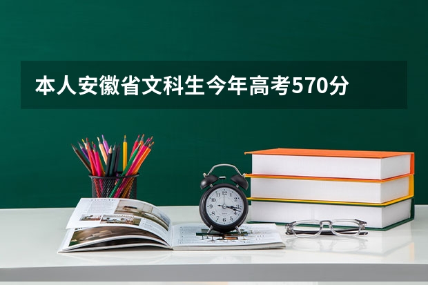 本人安徽省文科生今年高考570分 请问志愿该怎么填才妥