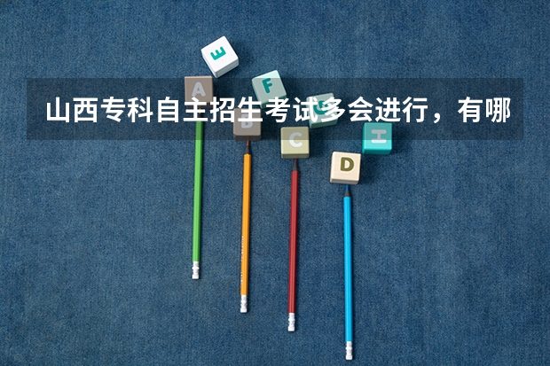 山西专科自主招生考试多会进行,有哪些院校?(急求)