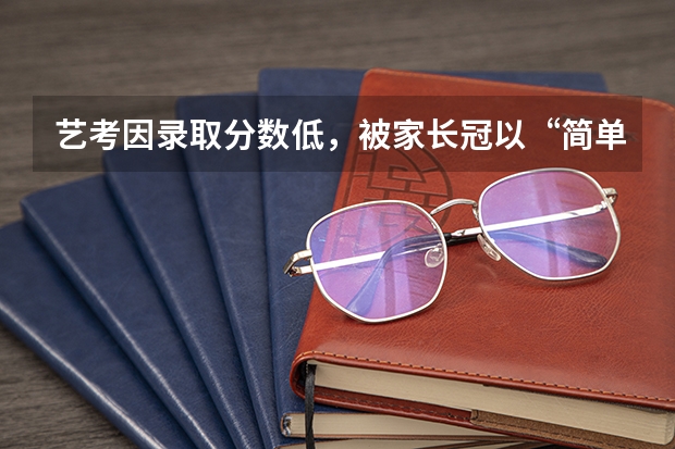 艺考因录取分数低,被家长冠以“简单”之称,为什么艺考生分数要求低呢?