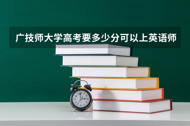 广技师大学高考要多少分可以上英语师范专业