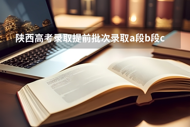 陕西高考录取提前批次录取a段b段c段的什么意思