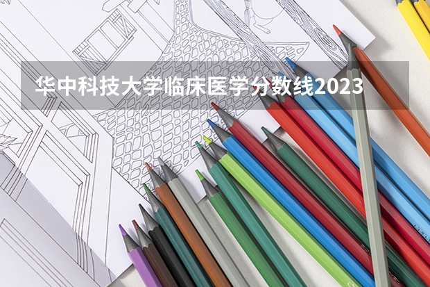 华中科技大学临床医学分数线2023 二本医药大学排名及分数线