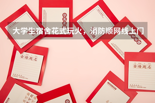 大学生宿舍花式玩火，消防顺网线上门是怎么回事？