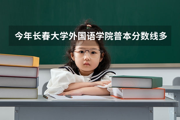 今年长春大学外国语学院普本分数线多少？