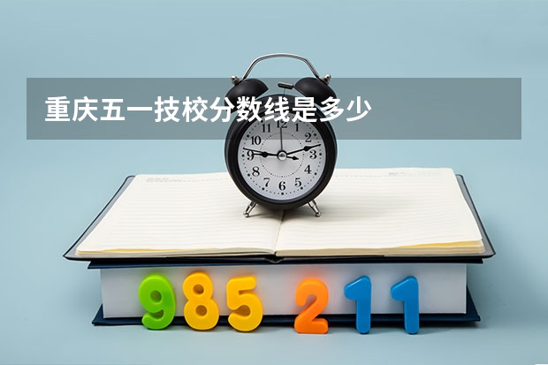 重庆五一技校分数线是多少