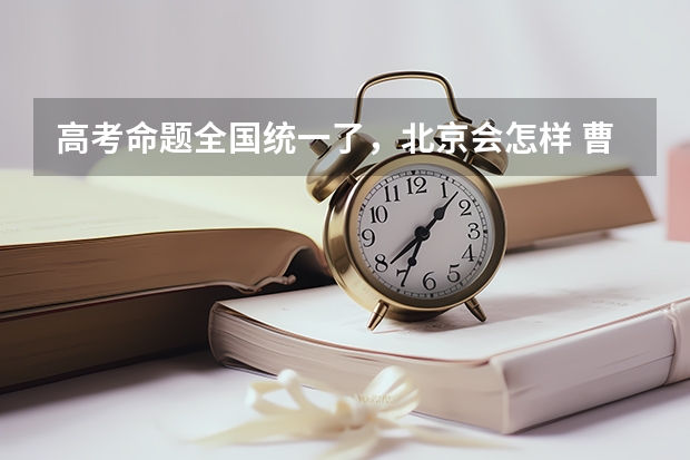 高考命题全国统一了,北京会怎样 曹县第一私立高中升学率