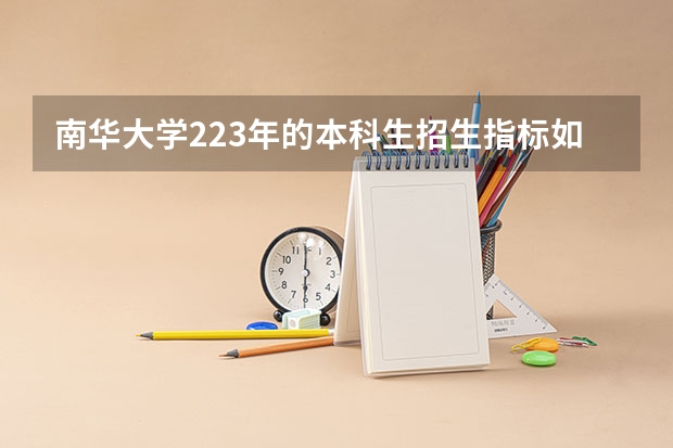 南华大学223年的本科生招生指标如何
