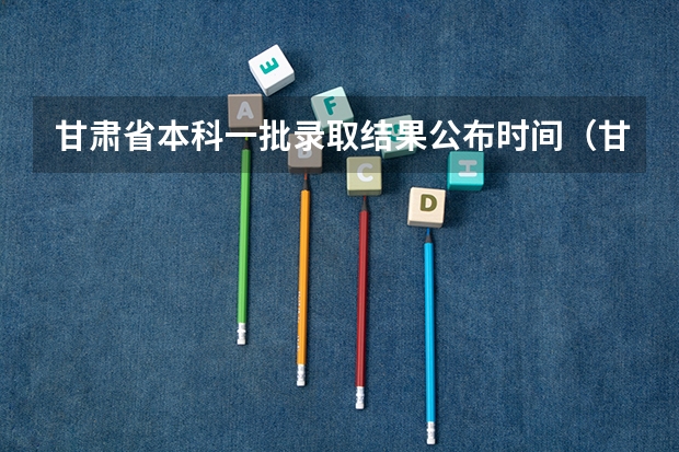 甘肃省本科一批录取结果公布时间（甘肃省专科批r段录取时间）