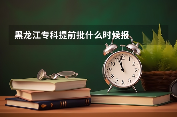 黑龙江专科提前批什么时候报