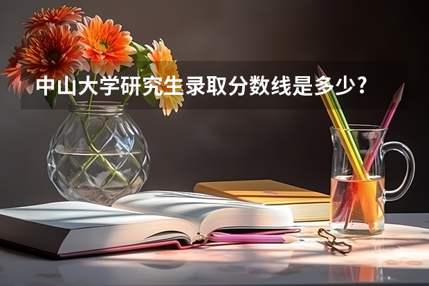 中山大学研究生录取分数线是多少?