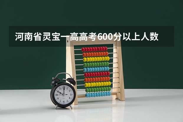河南省灵宝一高高考600分以上人数 灵宝实验高中 高考成绩