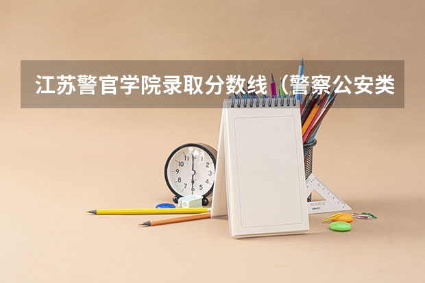 江苏警官学院录取分数线（警察公安类大学分数线）