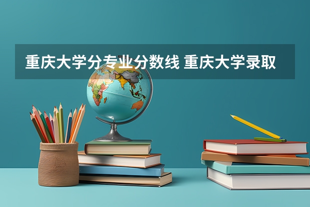 重庆大学分专业分数线 重庆大学录取分数线
