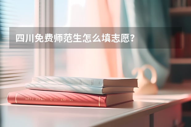 四川免费师范生怎么填志愿？