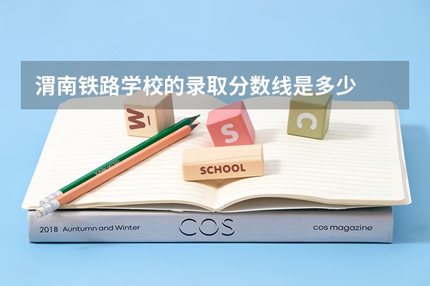 渭南铁路学校的录取分数线是多少