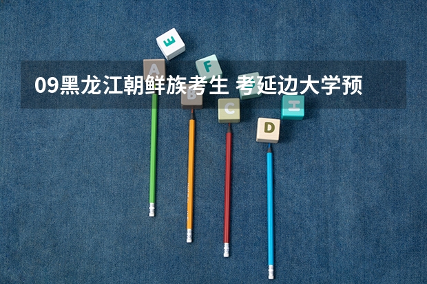 09黑龙江朝鲜族考生 考延边大学预科班的问题 高考（吉林延边高考成绩）