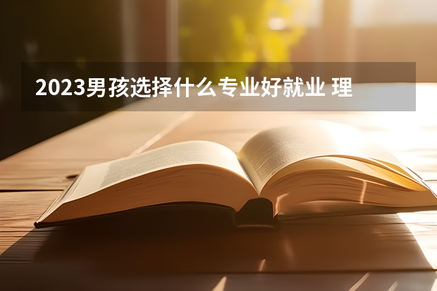 2023男孩选择什么专业好就业 理工科薪资高的专业