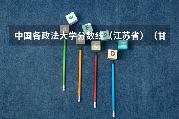 中国各政法大学分数线(江苏省)(甘肃政法大学分数线)