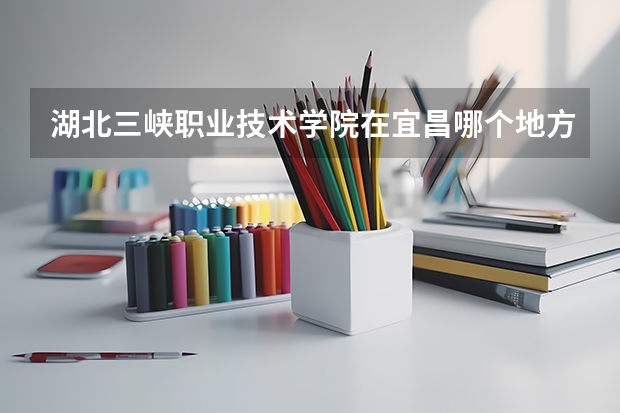湖北三峡职业技术学院在宜昌哪个地方?校园环境怎么样呢