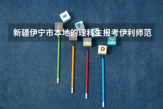 新疆伊宁市本地的理科生报考伊利师范大学分数线多少?