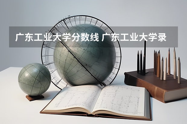 广东工业大学分数线 广东工业大学录取分数线