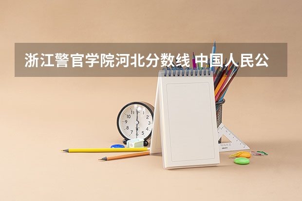 浙江警官学院河北分数线 中国人民公安大学分数线