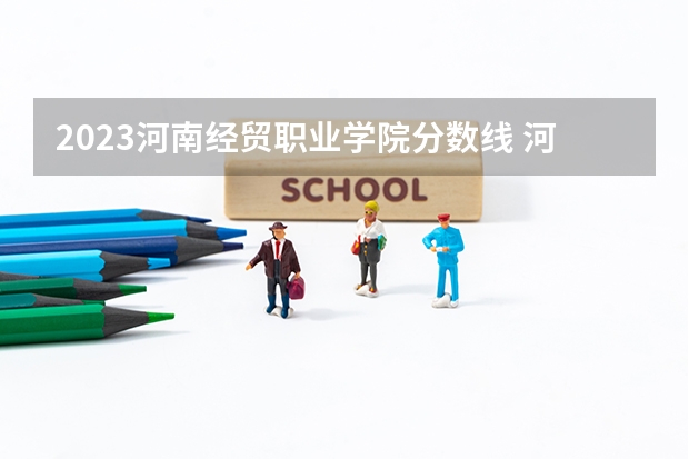 2023河南经贸职业学院分数线 河南经贸职业学院录取多少人