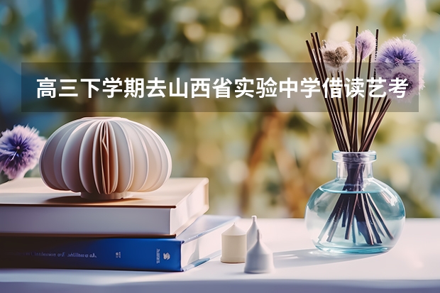 高三下学期去山西省实验中学借读艺考会晚吗?能上吗?
