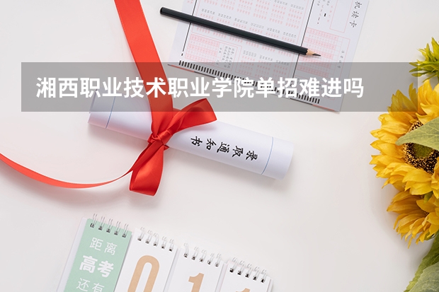 湘西职业技术职业学院单招难进吗